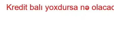 Kredit balı yoxdursa nə olacaq