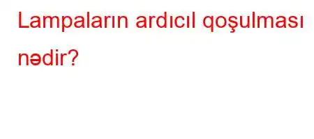 Lampaların ardıcıl qoşulması nədir?