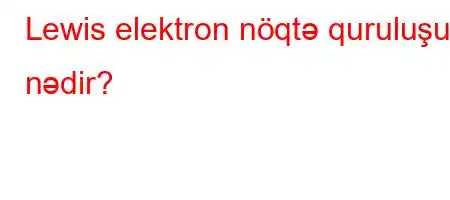 Lewis elektron nöqtə quruluşu nədir?