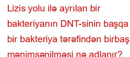 Lizis yolu ilə ayrılan bir bakteriyanın DNT-sinin başqa bir bakteriya tərəfindən birbaşa mənimsənilməsi nə adlanır?