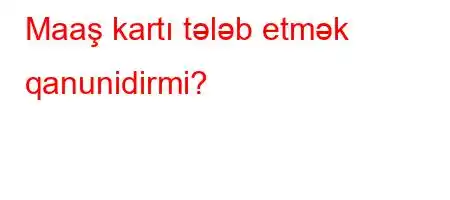 Maaş kartı tələb etmək qanunidirmi?