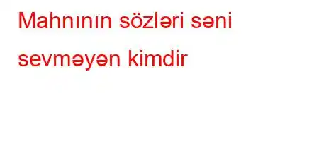 Mahnının sözləri səni sevməyən kimdir