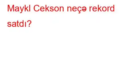 Maykl Cekson neçə rekord satdı?