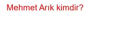 Mehmet Arık kimdir?