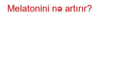 Melatonini nə artırır?