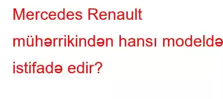 Mercedes Renault mühərrikindən hansı modeldən istifadə edir?