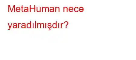 MetaHuman necə yaradılmışdır?