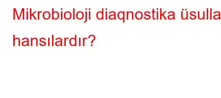 Mikrobioloji diaqnostika üsulları hansılardır?