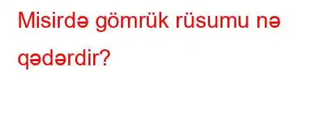 Misirdə gömrük rüsumu nə qədərdir?