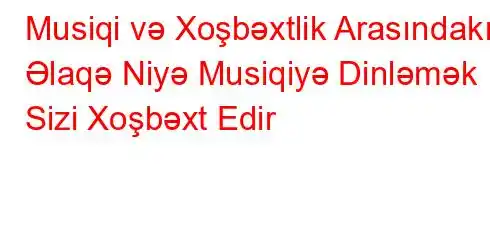 Musiqi və Xoşbəxtlik Arasındakı Əlaqə Niyə Musiqiyə Dinləmək Sizi Xoşbəxt Edir