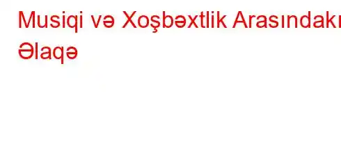 Musiqi və Xoşbəxtlik Arasındakı Əlaqə