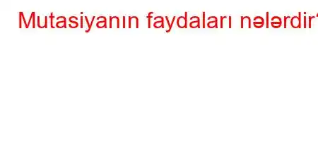 Mutasiyanın faydaları nələrdir?