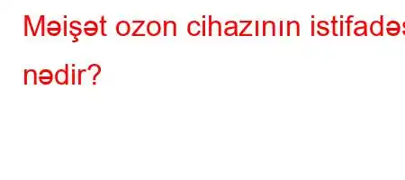 Məişət ozon cihazının istifadəsi nədir?