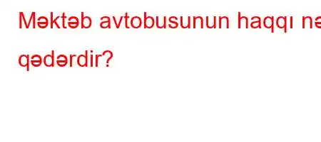 Məktəb avtobusunun haqqı nə qədərdir?