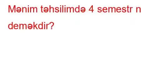 Mənim təhsilimdə 4 semestr nə deməkdir?