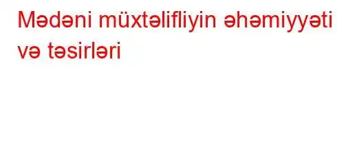 Mədəni müxtəlifliyin əhəmiyyəti və təsirləri