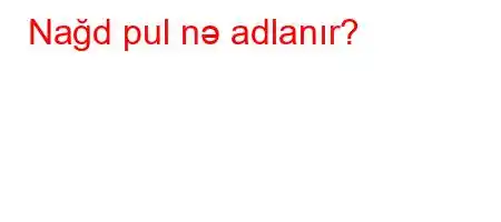 Nağd pul nə adlanır?