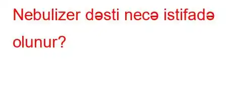 Nebulizer dəsti necə istifadə olunur?