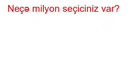 Neçə milyon seçiciniz var?