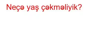 Neçə yaş çəkməliyik?