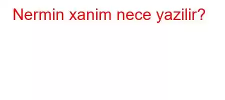 Nermin xanim nece yazilir?