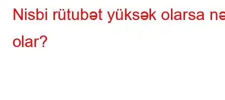 Nisbi rütubət yüksək olarsa nə olar?