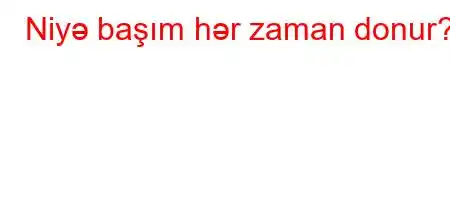 Niyə başım hər zaman donur?