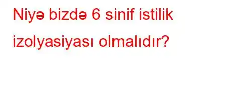 Niyə bizdə 6 sinif istilik izolyasiyası olmalıdır?