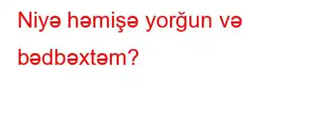 Niyə həmişə yorğun və bədbəxtəm?