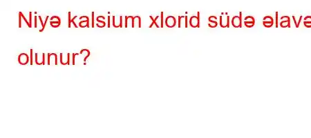 Niyə kalsium xlorid südə əlavə olunur?