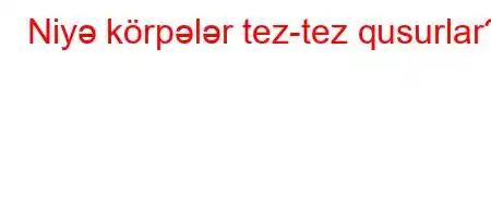 Niyə körpələr tez-tez qusurlar?