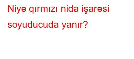 Niyə qırmızı nida işarəsi soyuducuda yanır?