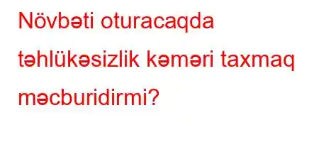 Növbəti oturacaqda təhlükəsizlik kəməri taxmaq məcburidirmi?