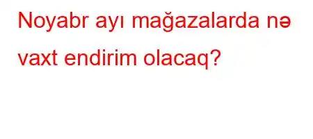 Noyabr ayı mağazalarda nə vaxt endirim olacaq?