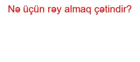 Nə üçün rəy almaq çətindir?