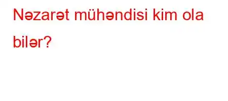 Nəzarət mühəndisi kim ola bilər?