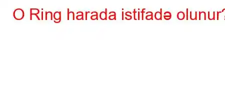 O Ring harada istifadə olunur?