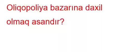 Oliqopoliya bazarına daxil olmaq asandır?