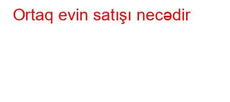 Ortaq evin satışı necədir