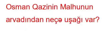 Osman Qazinin Malhunun arvadından neçə uşağı var?