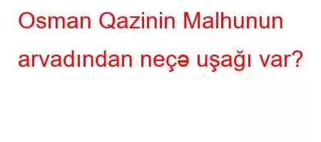 Osman Qazinin Malhunun arvadından neçə uşağı var?
