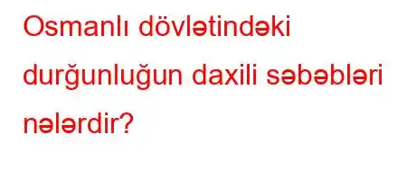 Osmanlı dövlətindəki durğunluğun daxili səbəbləri nələrdir?