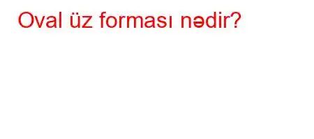 Oval üz forması nədir?