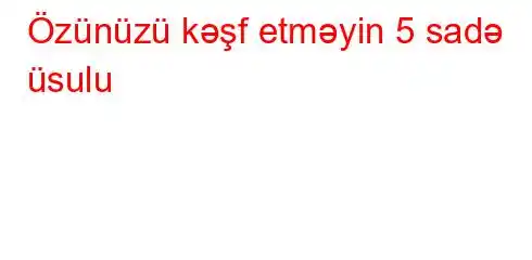 Özünüzü kəşf etməyin 5 sadə üsulu