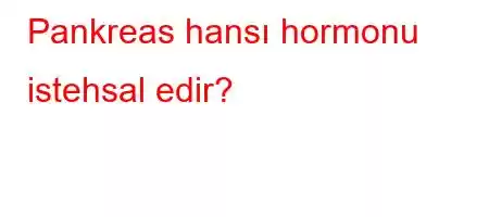 Pankreas hansı hormonu istehsal edir?