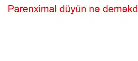 Parenximal düyün nə deməkdir