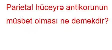 Parietal hüceyrə antikorunun müsbət olması nə deməkdir?