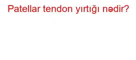 Patellar tendon yırtığı nədir?