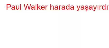 Paul Walker harada yaşayırdı?