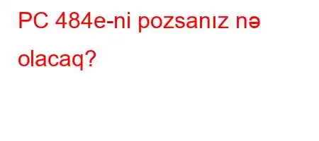 PC 484e-ni pozsanız nə olacaq?